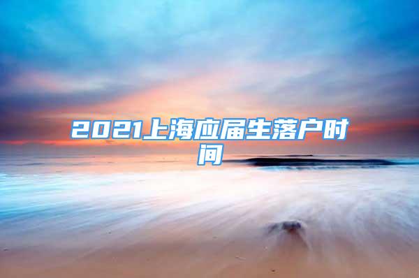 2021上海應屆生落戶時間