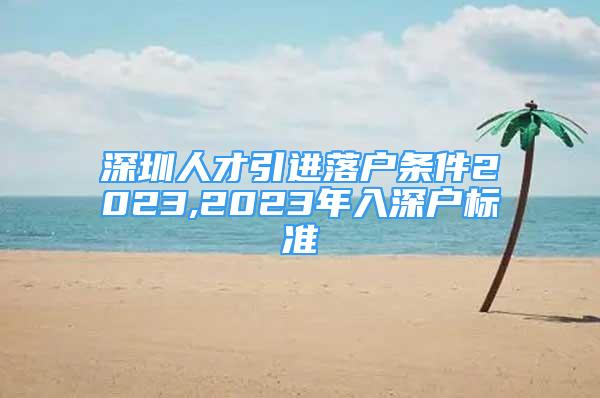 深圳人才引進(jìn)落戶(hù)條件2023,2023年入深戶(hù)標(biāo)準(zhǔn)