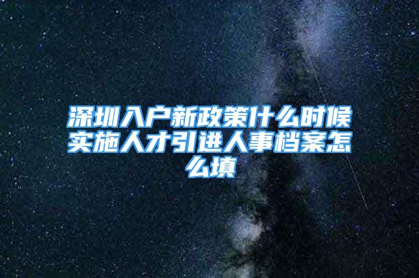 深圳入戶新政策什么時候?qū)嵤┤瞬乓M(jìn)人事檔案怎么填