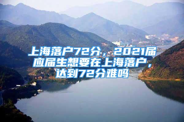 上海落戶72分，2021屆應(yīng)屆生想要在上海落戶，達到72分難嗎