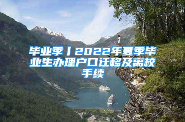 畢業(yè)季丨2022年夏季畢業(yè)生辦理戶口遷移及離校手續(xù)