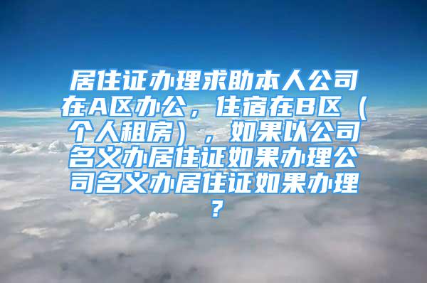 居住證辦理求助本人公司在A區(qū)辦公，住宿在B區(qū)（個(gè)人租房），如果以公司名義辦居住證如果辦理公司名義辦居住證如果辦理？