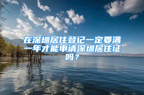 在深圳居住登記一定要滿一年才能申請深圳居住證嗎？