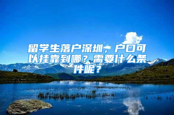 留學(xué)生落戶深圳，戶口可以掛靠到哪？需要什么條件呢？