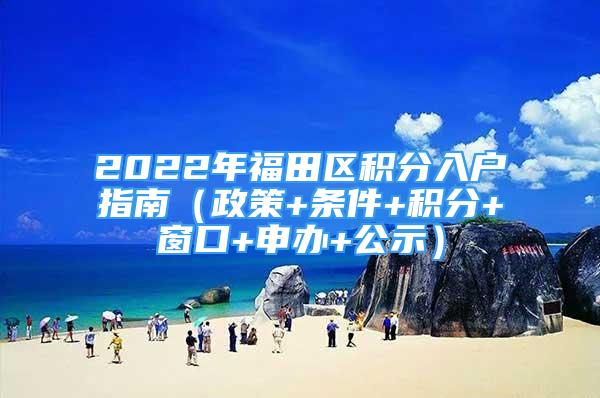 2022年福田區(qū)積分入戶指南（政策+條件+積分+窗口+申辦+公示）