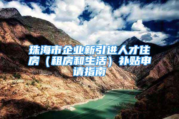 珠海市企業(yè)新引進(jìn)人才住房（租房和生活）補(bǔ)貼申請指南