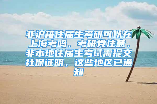 非滬籍往屆生考研可以在上?？紗?，考研黨注意，非本地往屆生考試需提交社保證明，這些地區(qū)已通知