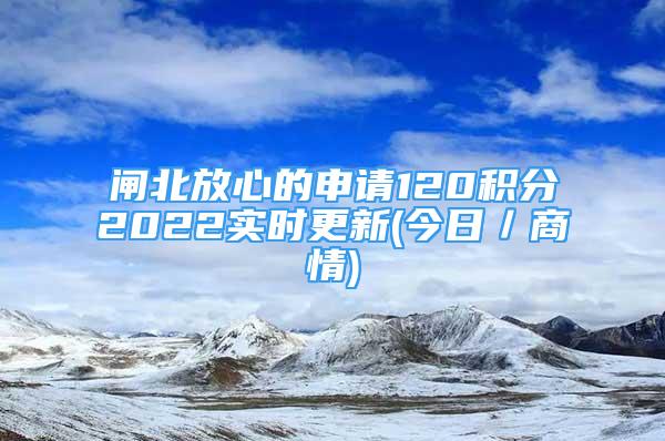 閘北放心的申請(qǐng)120積分2022實(shí)時(shí)更新(今日／商情)