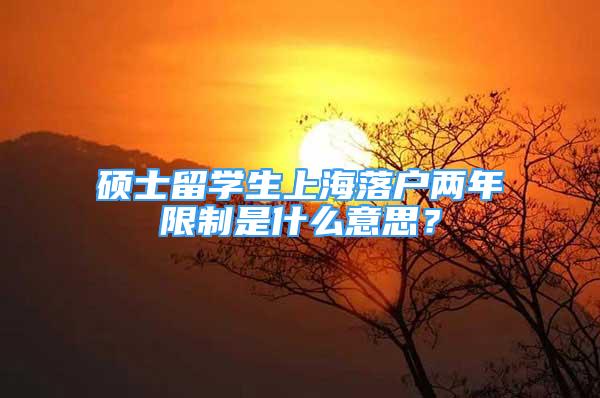 碩士留學生上海落戶兩年限制是什么意思？