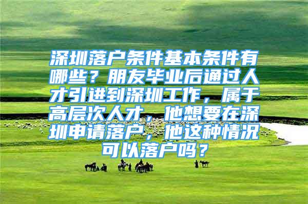 深圳落戶條件基本條件有哪些？朋友畢業(yè)后通過人才引進到深圳工作，屬于高層次人才，他想要在深圳申請落戶，他這種情況可以落戶嗎？