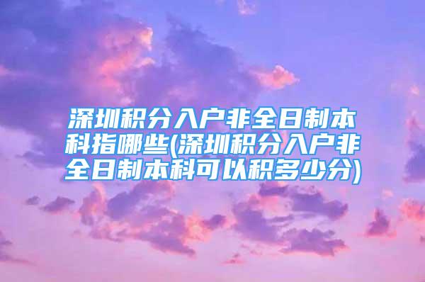 深圳積分入戶非全日制本科指哪些(深圳積分入戶非全日制本科可以積多少分)