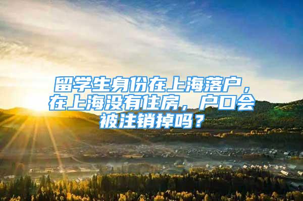 留學(xué)生身份在上海落戶，在上海沒有住房，戶口會(huì)被注銷掉嗎？