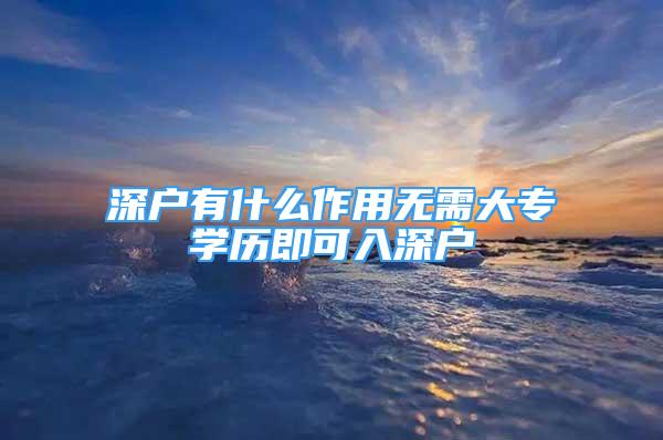 深戶有什么作用無需大專學(xué)歷即可入深戶