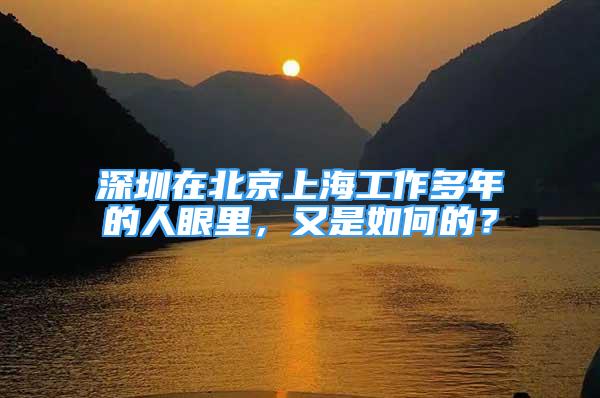 深圳在北京上海工作多年的人眼里，又是如何的？