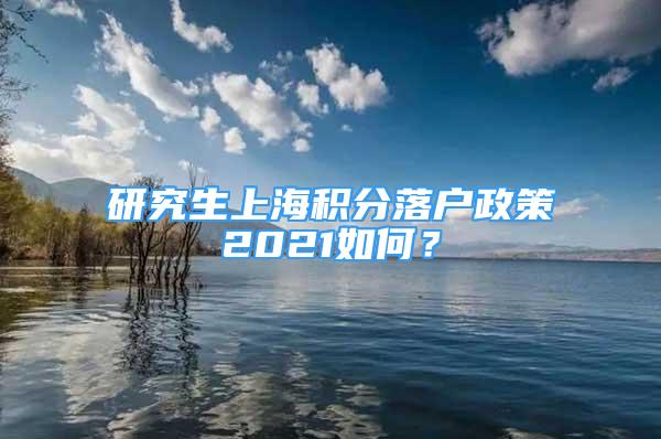 研究生上海積分落戶政策2021如何？