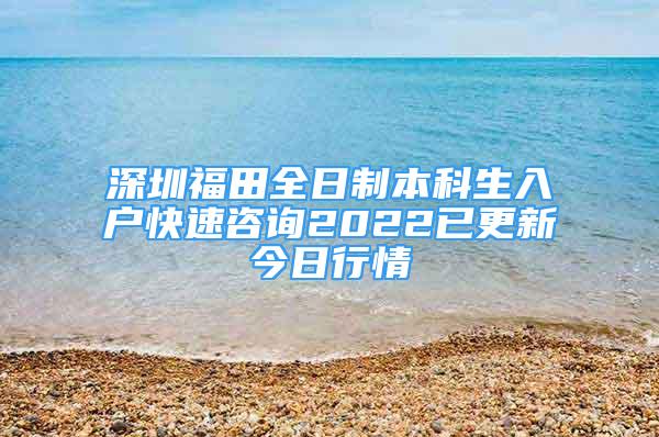 深圳福田全日制本科生入戶快速咨詢2022已更新今日行情