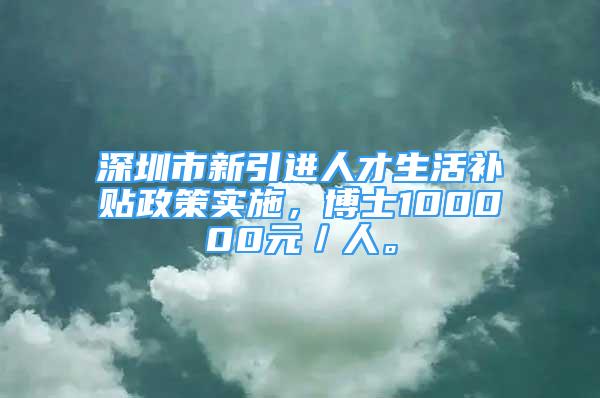 深圳市新引進(jìn)人才生活補(bǔ)貼政策實(shí)施，博士100000元／人。