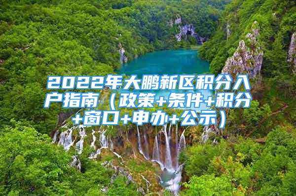 2022年大鵬新區(qū)積分入戶指南（政策+條件+積分+窗口+申辦+公示）