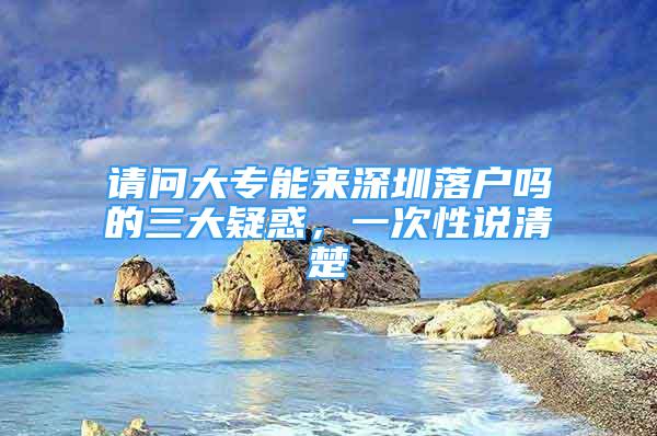 請(qǐng)問(wèn)大專能來(lái)深圳落戶嗎的三大疑惑，一次性說(shuō)清楚