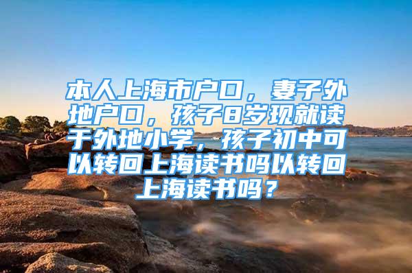 本人上海市戶口，妻子外地戶口，孩子8歲現(xiàn)就讀于外地小學(xué)，孩子初中可以轉(zhuǎn)回上海讀書嗎以轉(zhuǎn)回上海讀書嗎？