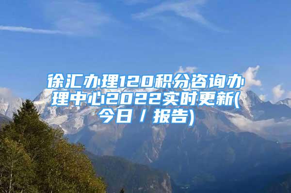 徐匯辦理120積分咨詢(xún)辦理中心2022實(shí)時(shí)更新(今日／報(bào)告)