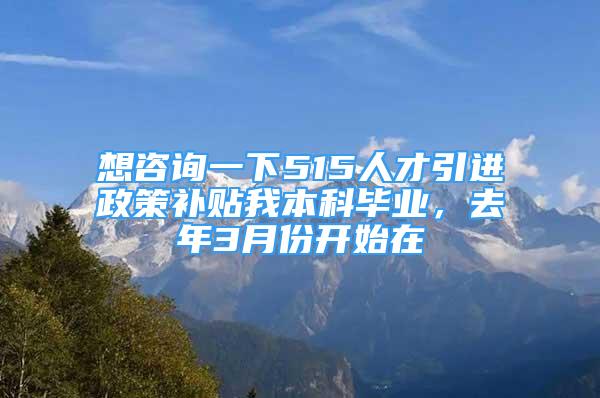 想咨詢一下515人才引進(jìn)政策補貼我本科畢業(yè)，去年3月份開始在