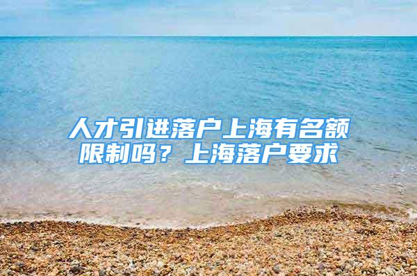 人才引進落戶上海有名額限制嗎？上海落戶要求