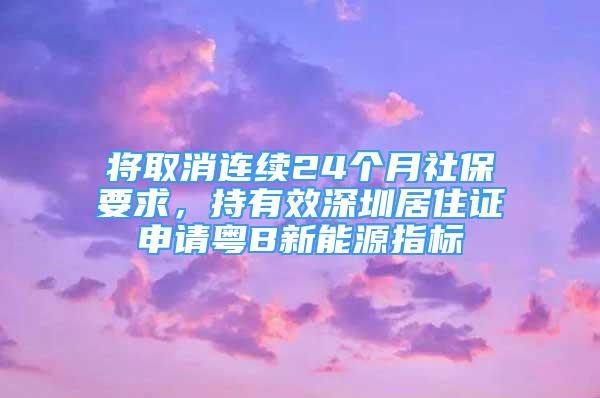 將取消連續(xù)24個月社保要求，持有效深圳居住證申請粵B新能源指標(biāo)