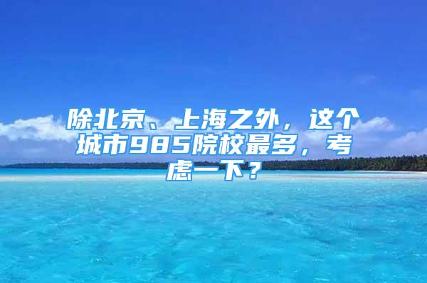 除北京、上海之外，這個(gè)城市985院校最多，考慮一下？