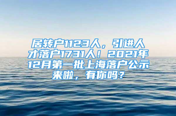 居轉(zhuǎn)戶1123人，引進(jìn)人才落戶1731人！2021年12月第一批上海落戶公示來(lái)啦，有你嗎？