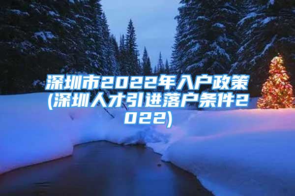 深圳市2022年入戶政策(深圳人才引進落戶條件2022)