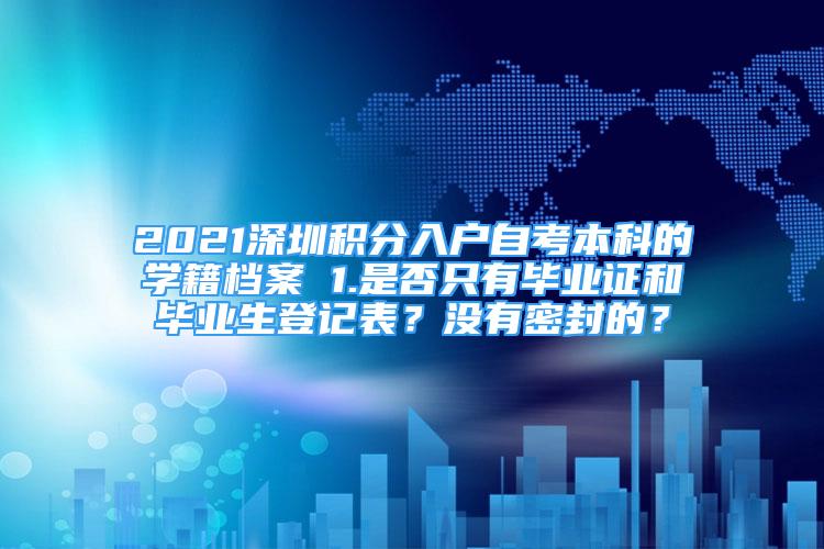 2021深圳積分入戶自考本科的學(xué)籍檔案 1.是否只有畢業(yè)證和畢業(yè)生登記表？沒有密封的？