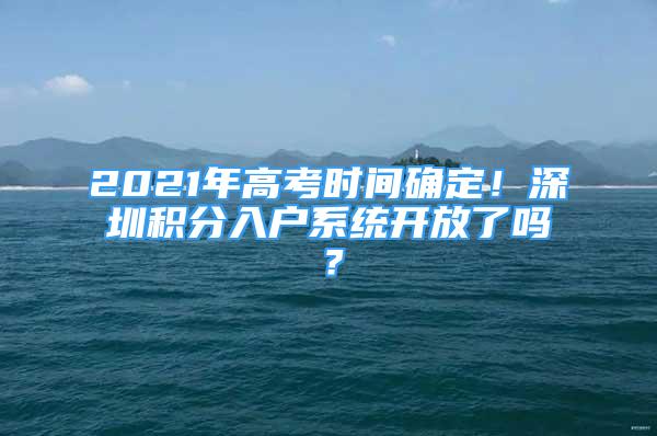 2021年高考時(shí)間確定！深圳積分入戶系統(tǒng)開放了嗎？