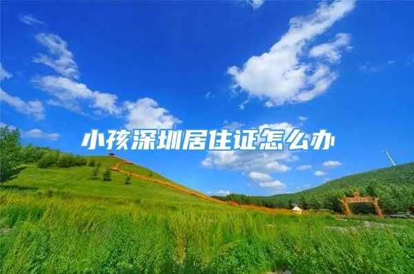 小孩深圳居住證怎么辦