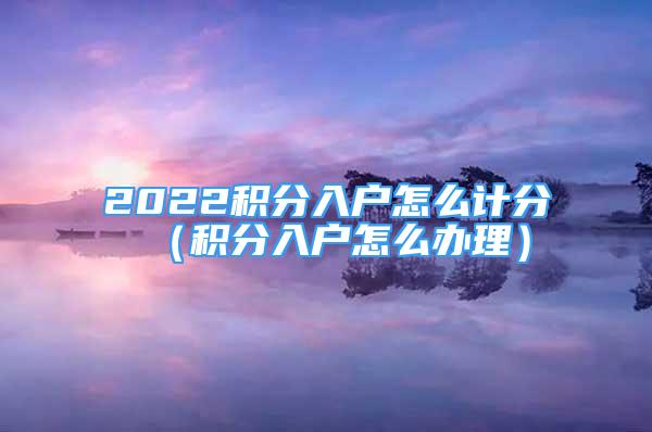 2022積分入戶怎么計分（積分入戶怎么辦理）