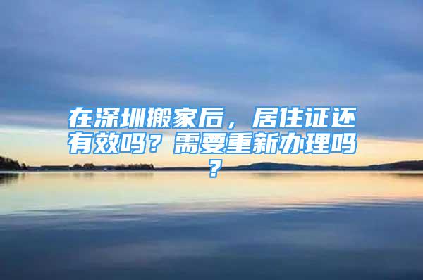 在深圳搬家后，居住證還有效嗎？需要重新辦理嗎？