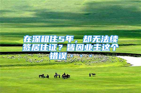 在深租住5年，卻無法續(xù)簽居住證？皆因業(yè)主這個(gè)錯(cuò)誤···