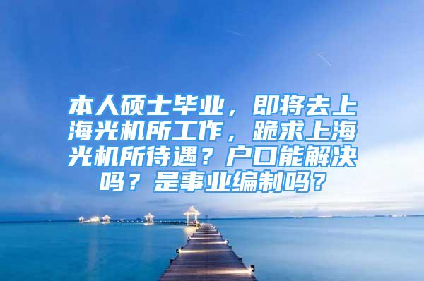 本人碩士畢業(yè)，即將去上海光機所工作，跪求上海光機所待遇？戶口能解決嗎？是事業(yè)編制嗎？