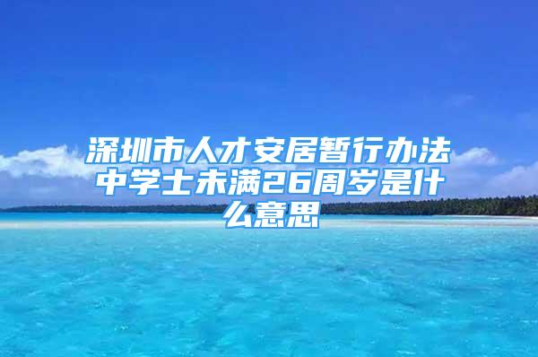 深圳市人才安居暫行辦法中學(xué)士未滿26周歲是什么意思