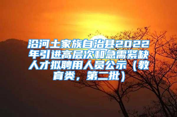 沿河土家族自治縣2022年引進(jìn)高層次和急需緊缺人才擬聘用人員公示（教育類，第二批）