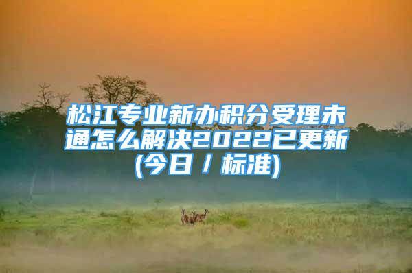 松江專業(yè)新辦積分受理未通怎么解決2022已更新(今日／標準)