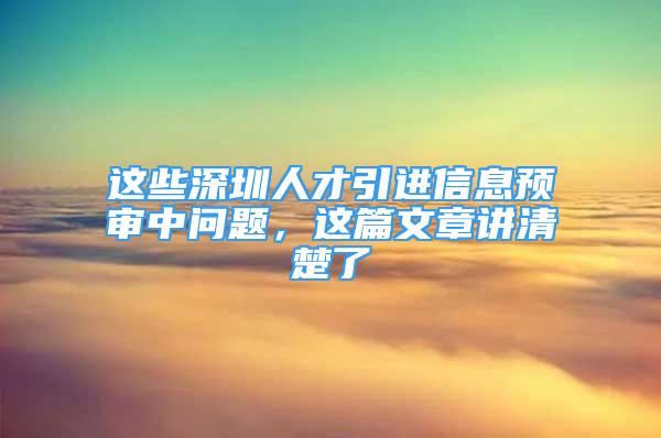 這些深圳人才引進信息預(yù)審中問題，這篇文章講清楚了