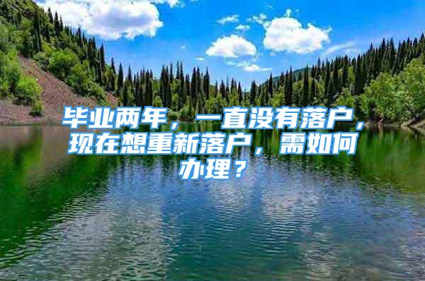 畢業(yè)兩年，一直沒有落戶，現(xiàn)在想重新落戶，需如何辦理？