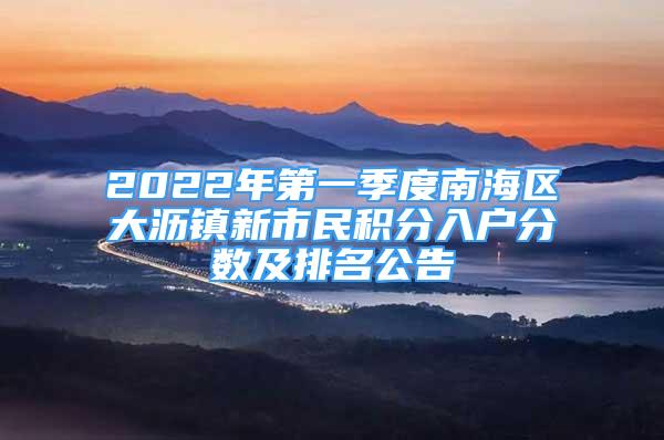 2022年第一季度南海區(qū)大瀝鎮(zhèn)新市民積分入戶分?jǐn)?shù)及排名公告