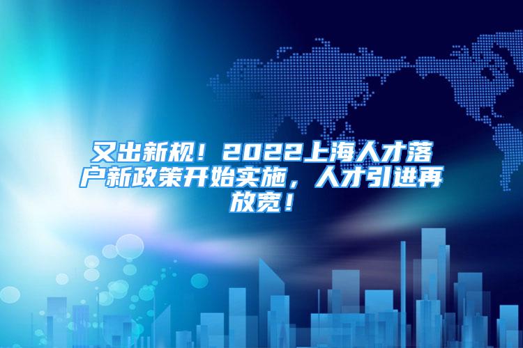 又出新規(guī)！2022上海人才落戶新政策開始實施，人才引進(jìn)再放寬！