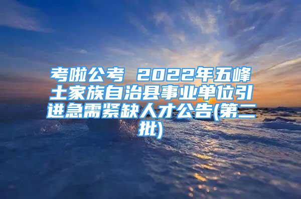 考啦公考 2022年五峰土家族自治縣事業(yè)單位引進(jìn)急需緊缺人才公告(第二批)