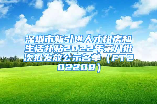 深圳市新引進(jìn)人才租房和生活補(bǔ)貼2022年第八批次擬發(fā)放公示名單（FT202208）