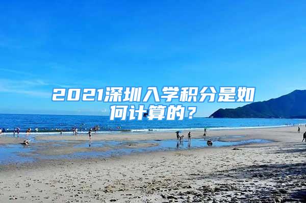 2021深圳入學積分是如何計算的？