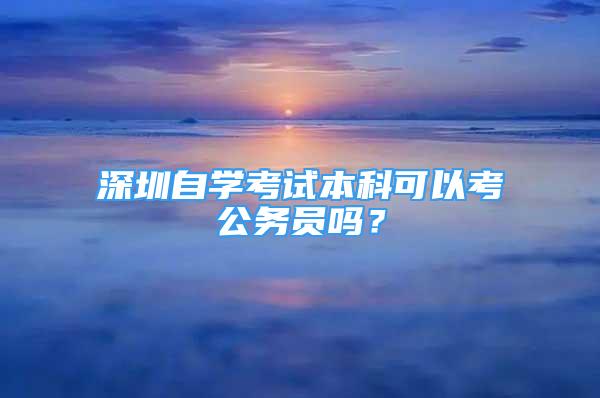 深圳自學考試本科可以考公務(wù)員嗎？