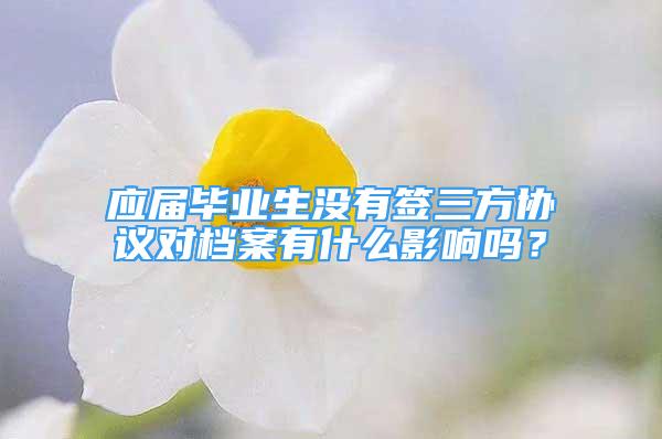 應(yīng)屆畢業(yè)生沒有簽三方協(xié)議對檔案有什么影響嗎？